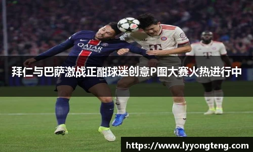 拜仁与巴萨激战正酣球迷创意P图大赛火热进行中